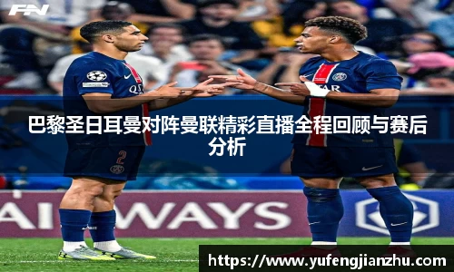 巴黎圣日耳曼对阵曼联精彩直播全程回顾与赛后分析