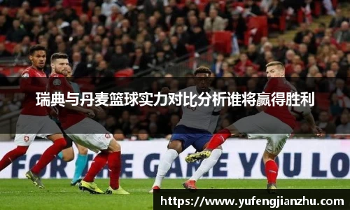 瑞典与丹麦篮球实力对比分析谁将赢得胜利