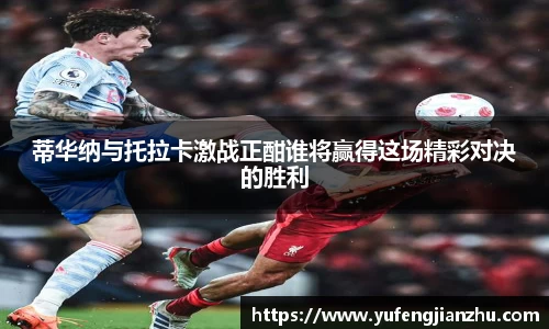 蒂华纳与托拉卡激战正酣谁将赢得这场精彩对决的胜利