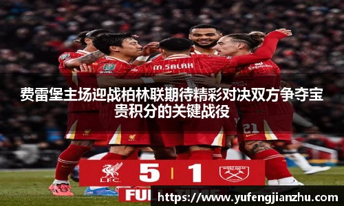 费雷堡主场迎战柏林联期待精彩对决双方争夺宝贵积分的关键战役