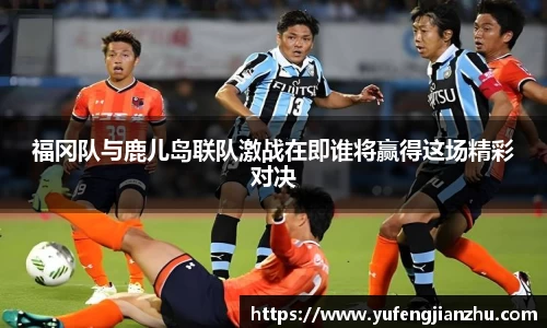 福冈队与鹿儿岛联队激战在即谁将赢得这场精彩对决