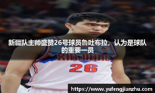 新疆队主帅盛赞26号球员鲁吐布拉，认为是球队的重要一员